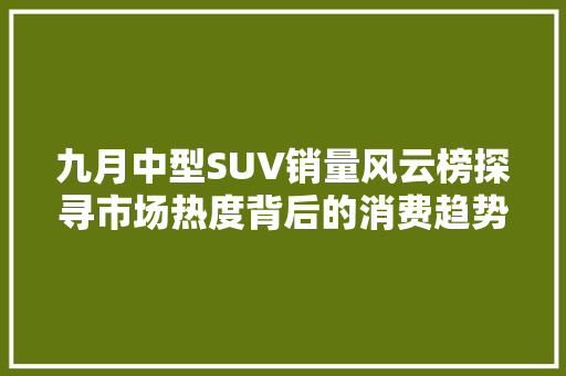 九月中型SUV销量风云榜探寻市场热度背后的消费趋势