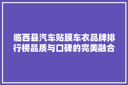临西县汽车贴膜车衣品牌排行榜品质与口碑的完美融合