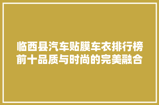 临西县汽车贴膜车衣排行榜前十品质与时尚的完美融合