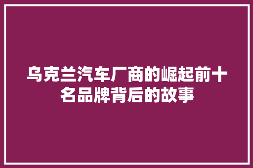 乌克兰汽车厂商的崛起前十名品牌背后的故事