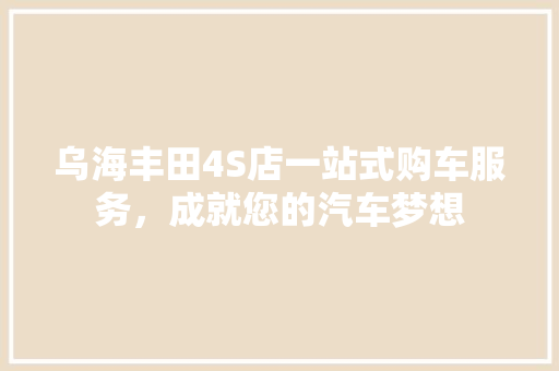 乌海丰田4S店一站式购车服务，成就您的汽车梦想