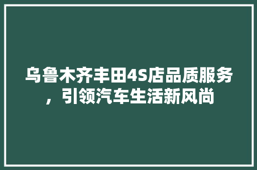 乌鲁木齐丰田4S店品质服务，引领汽车生活新风尚