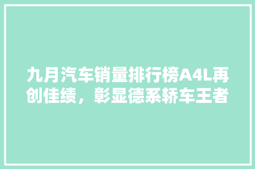 九月汽车销量排行榜A4L再创佳绩，彰显德系轿车王者风范