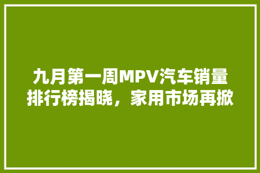 九月第一周MPV汽车销量排行榜揭晓，家用市场再掀热潮
