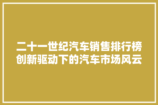 二十一世纪汽车销售排行榜创新驱动下的汽车市场风云