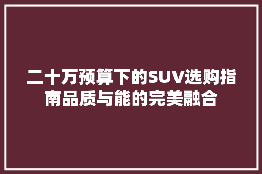 二十万预算下的SUV选购指南品质与能的完美融合