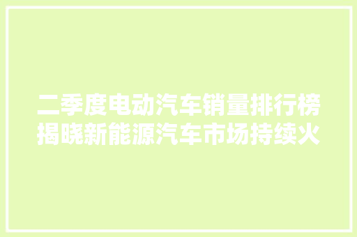 二季度电动汽车销量排行榜揭晓新能源汽车市场持续火热，特斯拉、比亚迪领跑
