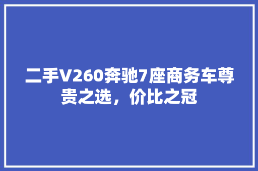 二手V260奔驰7座商务车尊贵之选，价比之冠