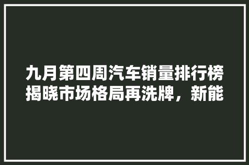 九月第四周汽车销量排行榜揭晓市场格局再洗牌，新能源汽车崛起