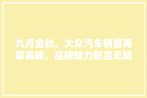 九月金秋，大众汽车销量再攀高峰，品牌魅力彰显无疑