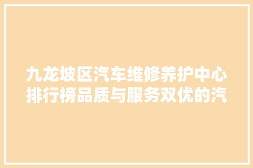 九龙坡区汽车维修养护中心排行榜品质与服务双优的汽车养护专家