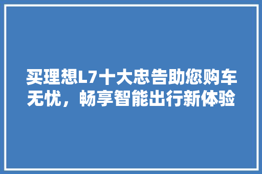 买理想L7十大忠告助您购车无忧，畅享智能出行新体验