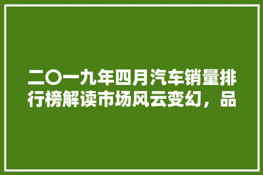 二〇一九年四月汽车销量排行榜解读市场风云变幻，品牌格局再洗牌