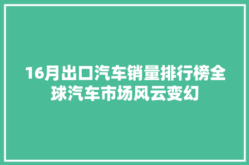 16月出口汽车销量排行榜全球汽车市场风云变幻