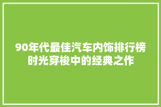 90年代最佳汽车内饰排行榜时光穿梭中的经典之作
