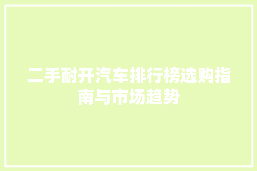 二手耐开汽车排行榜选购指南与市场趋势