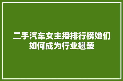 二手汽车女主播排行榜她们如何成为行业翘楚