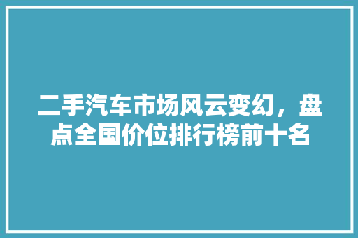 二手汽车市场风云变幻，盘点全国价位排行榜前十名