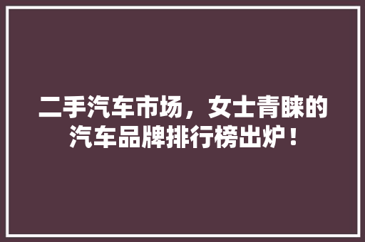 二手汽车市场，女士青睐的汽车品牌排行榜出炉！