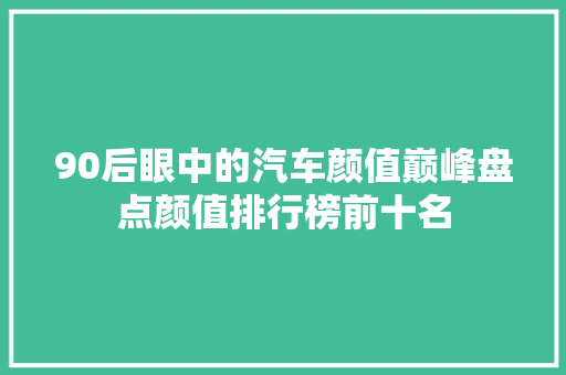 90后眼中的汽车颜值巅峰盘点颜值排行榜前十名