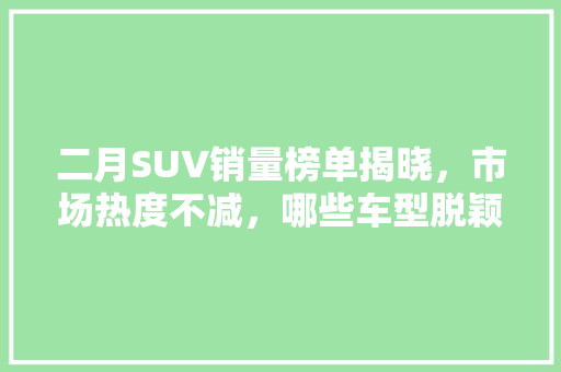 二月SUV销量榜单揭晓，市场热度不减，哪些车型脱颖而出