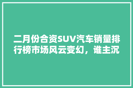 二月份合资SUV汽车销量排行榜市场风云变幻，谁主沉浮