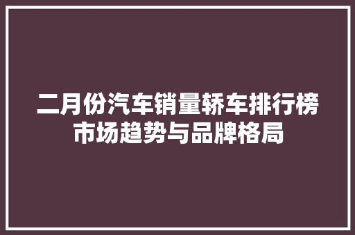 二月份汽车销量轿车排行榜市场趋势与品牌格局