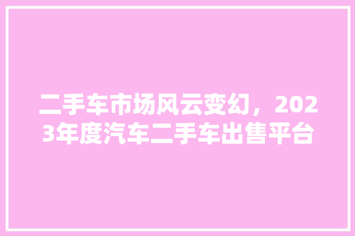 二手车市场风云变幻，2023年度汽车二手车出售平台排行榜