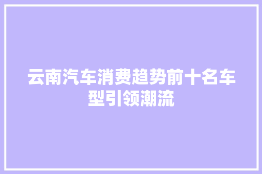 云南汽车消费趋势前十名车型引领潮流