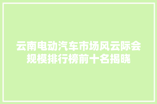 云南电动汽车市场风云际会规模排行榜前十名揭晓