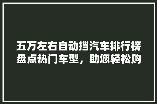 五万左右自动挡汽车排行榜盘点热门车型，助您轻松购车