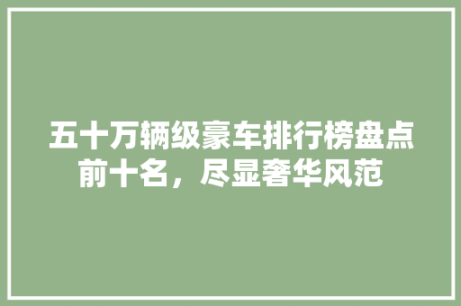 五十万辆级豪车排行榜盘点前十名，尽显奢华风范