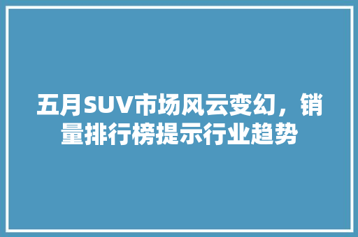 五月SUV市场风云变幻，销量排行榜提示行业趋势