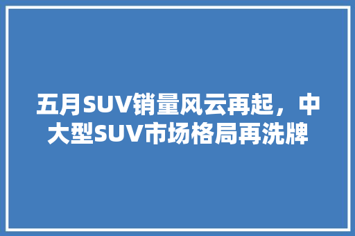 五月SUV销量风云再起，中大型SUV市场格局再洗牌
