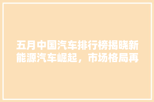 五月中国汽车排行榜揭晓新能源汽车崛起，市场格局再洗牌