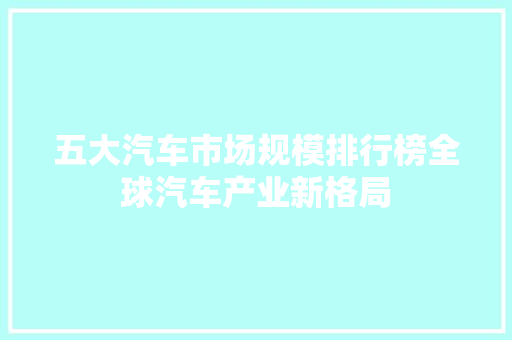 五大汽车市场规模排行榜全球汽车产业新格局