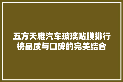 五方天雅汽车玻璃贴膜排行榜品质与口碑的完美结合