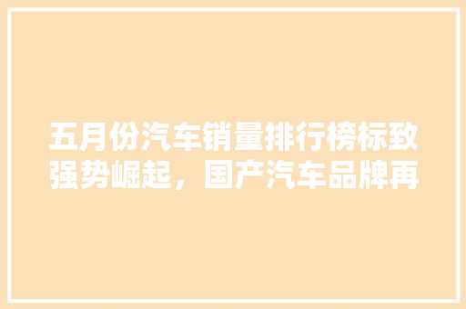 五月份汽车销量排行榜标致强势崛起，国产汽车品牌再创佳绩