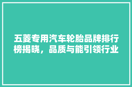 五菱专用汽车轮胎品牌排行榜揭晓，品质与能引领行业新风向