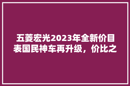 五菱宏光2023年全新价目表国民神车再升级，价比之选依旧闪耀