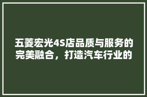 五菱宏光4S店品质与服务的完美融合，打造汽车行业的典范