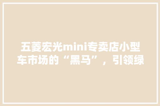 五菱宏光mini专卖店小型车市场的“黑马”，引领绿色出行新风尚