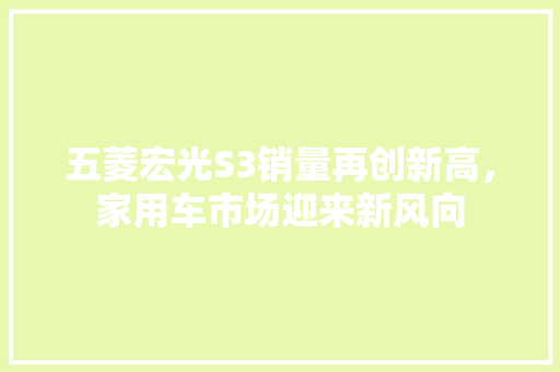 五菱宏光S3销量再创新高，家用车市场迎来新风向