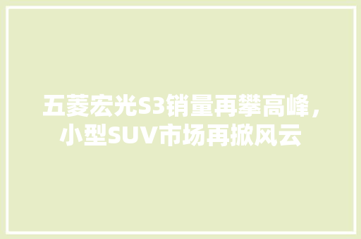 五菱宏光S3销量再攀高峰，小型SUV市场再掀风云