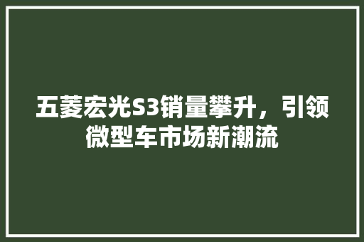 五菱宏光S3销量攀升，引领微型车市场新潮流