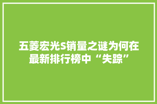 五菱宏光S销量之谜为何在最新排行榜中“失踪”