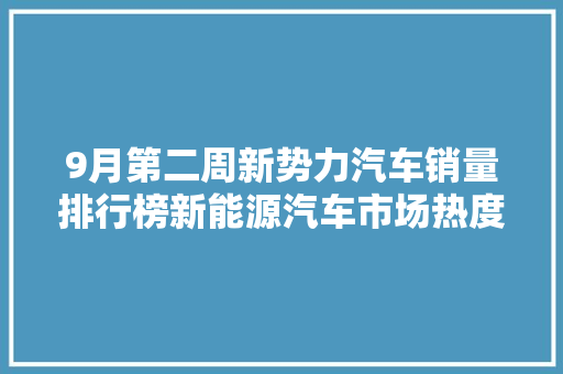 9月第二周新势力汽车销量排行榜新能源汽车市场热度不减，竞争格局逐渐明朗