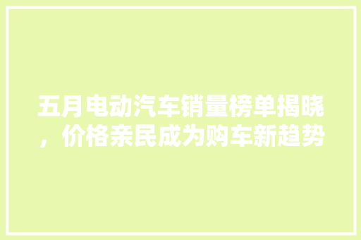 五月电动汽车销量榜单揭晓，价格亲民成为购车新趋势