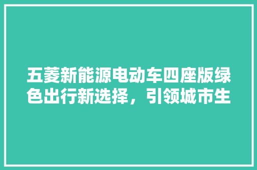 五菱新能源电动车四座版绿色出行新选择，引领城市生活新风尚