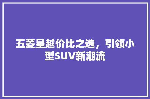 五菱星越价比之选，引领小型SUV新潮流